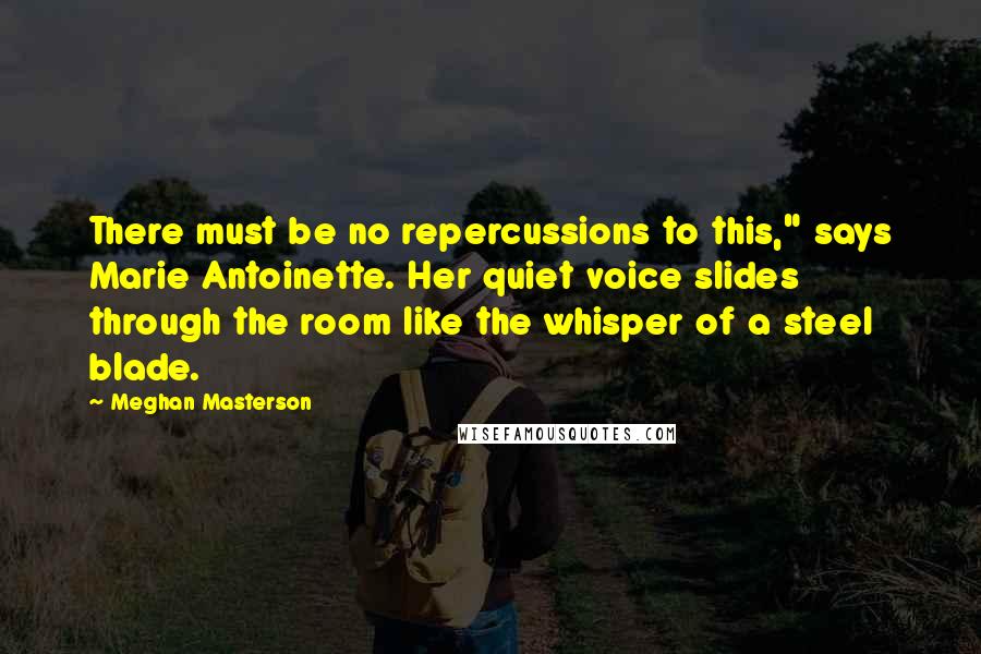 Meghan Masterson Quotes: There must be no repercussions to this," says Marie Antoinette. Her quiet voice slides through the room like the whisper of a steel blade.