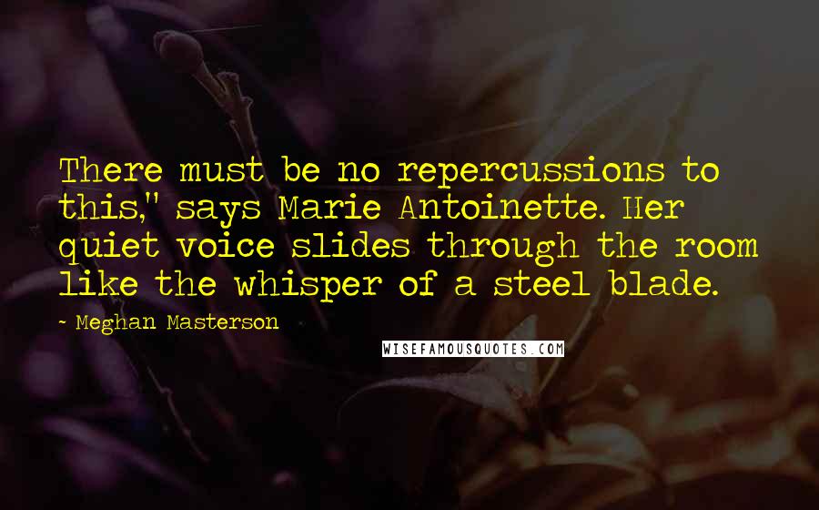 Meghan Masterson Quotes: There must be no repercussions to this," says Marie Antoinette. Her quiet voice slides through the room like the whisper of a steel blade.