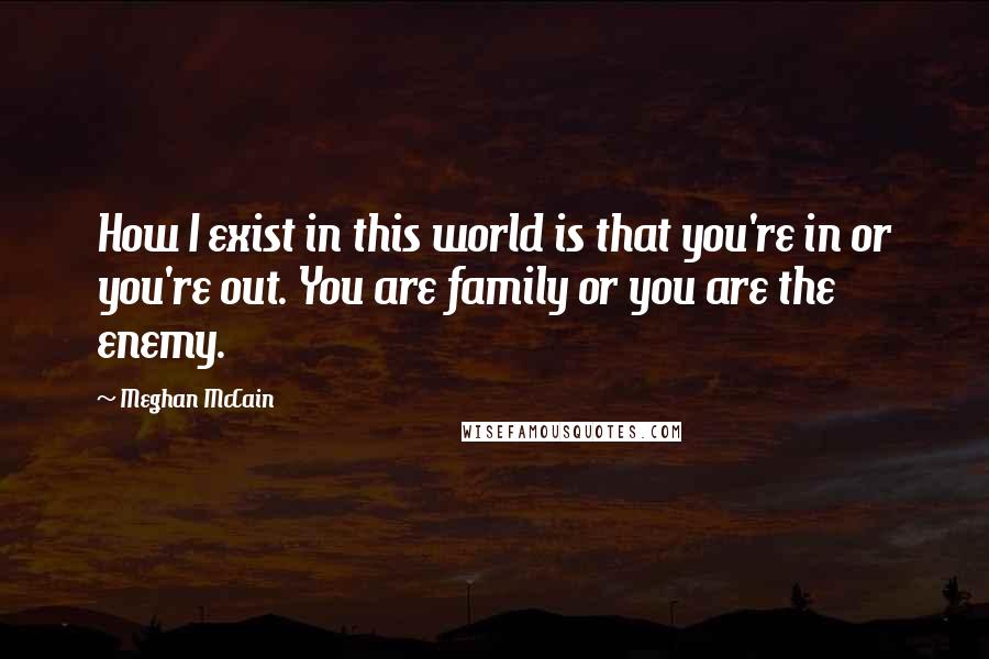 Meghan McCain Quotes: How I exist in this world is that you're in or you're out. You are family or you are the enemy.