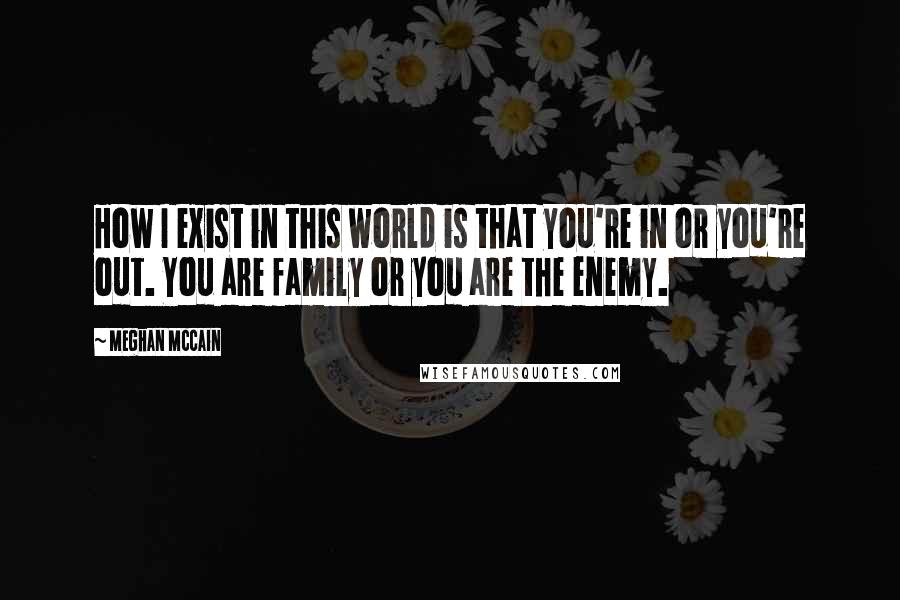 Meghan McCain Quotes: How I exist in this world is that you're in or you're out. You are family or you are the enemy.