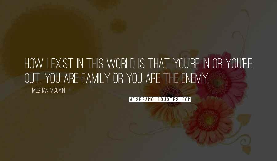 Meghan McCain Quotes: How I exist in this world is that you're in or you're out. You are family or you are the enemy.