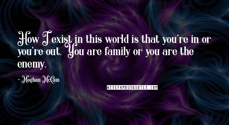 Meghan McCain Quotes: How I exist in this world is that you're in or you're out. You are family or you are the enemy.