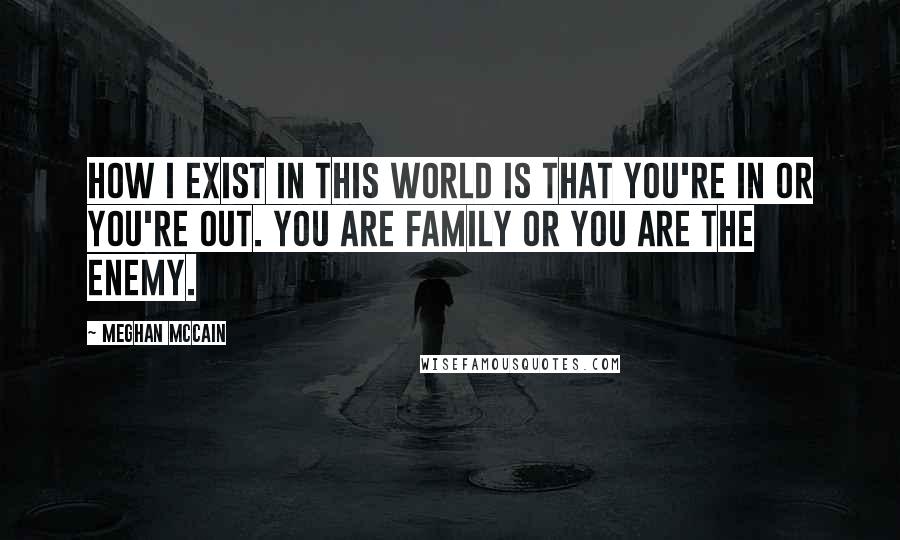 Meghan McCain Quotes: How I exist in this world is that you're in or you're out. You are family or you are the enemy.