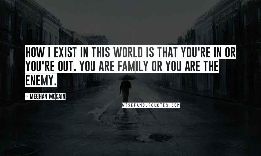 Meghan McCain Quotes: How I exist in this world is that you're in or you're out. You are family or you are the enemy.