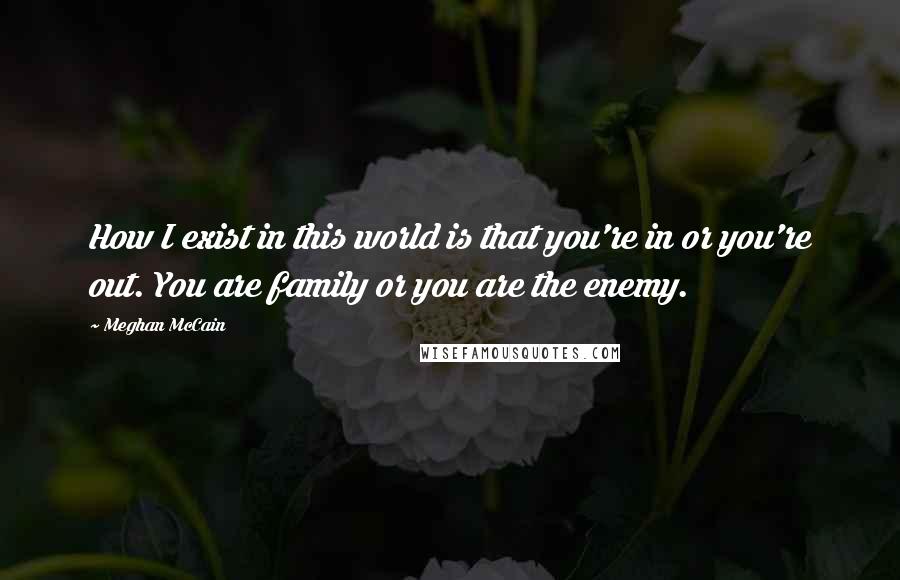 Meghan McCain Quotes: How I exist in this world is that you're in or you're out. You are family or you are the enemy.