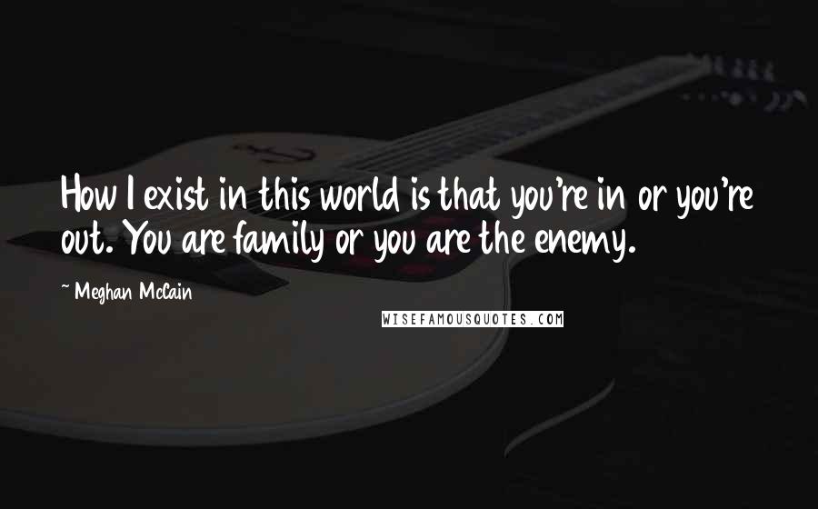 Meghan McCain Quotes: How I exist in this world is that you're in or you're out. You are family or you are the enemy.