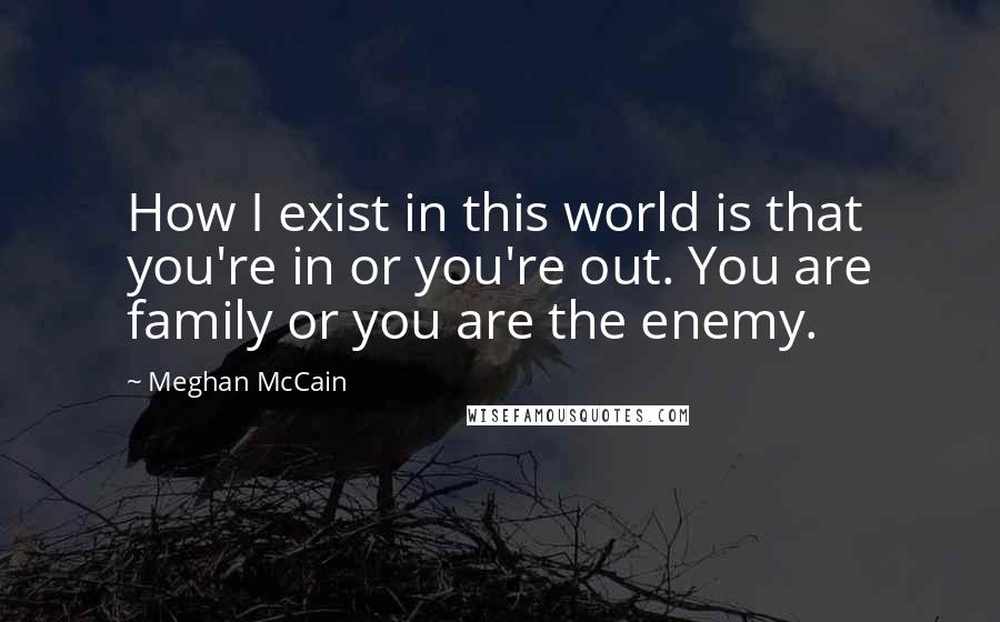 Meghan McCain Quotes: How I exist in this world is that you're in or you're out. You are family or you are the enemy.