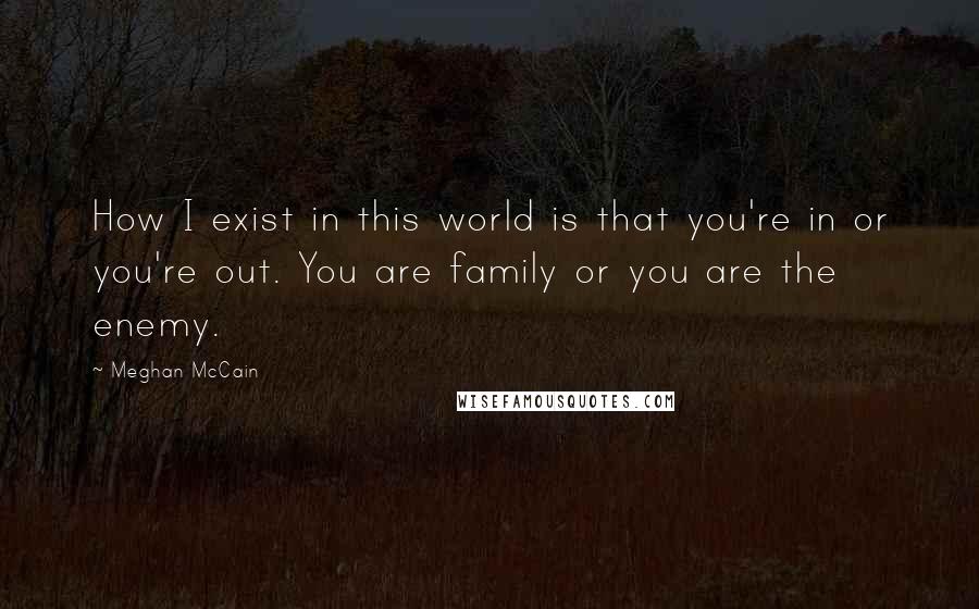 Meghan McCain Quotes: How I exist in this world is that you're in or you're out. You are family or you are the enemy.