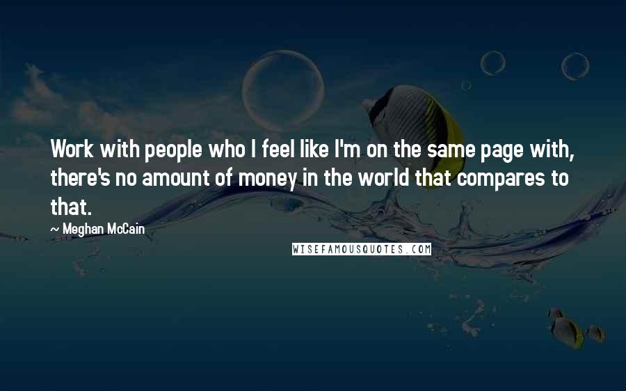 Meghan McCain Quotes: Work with people who I feel like I'm on the same page with, there's no amount of money in the world that compares to that.