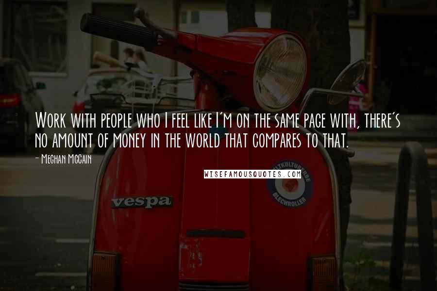 Meghan McCain Quotes: Work with people who I feel like I'm on the same page with, there's no amount of money in the world that compares to that.