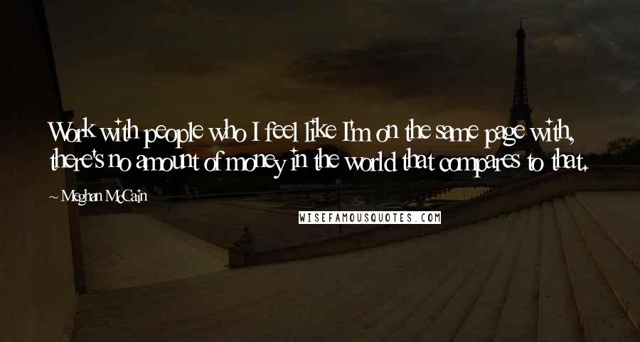 Meghan McCain Quotes: Work with people who I feel like I'm on the same page with, there's no amount of money in the world that compares to that.