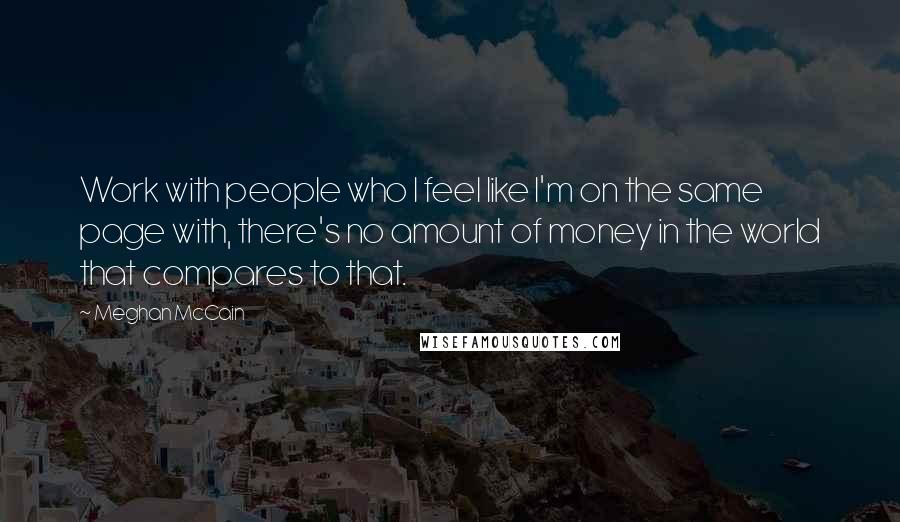 Meghan McCain Quotes: Work with people who I feel like I'm on the same page with, there's no amount of money in the world that compares to that.