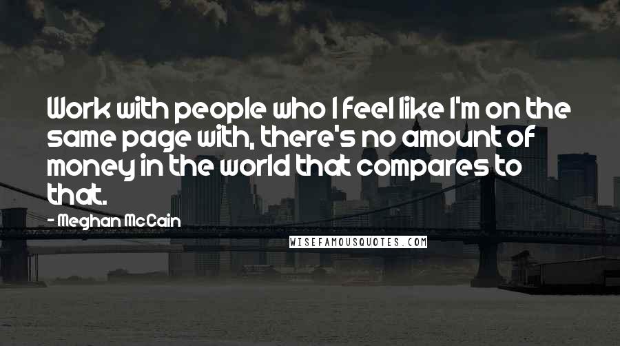 Meghan McCain Quotes: Work with people who I feel like I'm on the same page with, there's no amount of money in the world that compares to that.