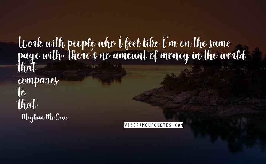 Meghan McCain Quotes: Work with people who I feel like I'm on the same page with, there's no amount of money in the world that compares to that.