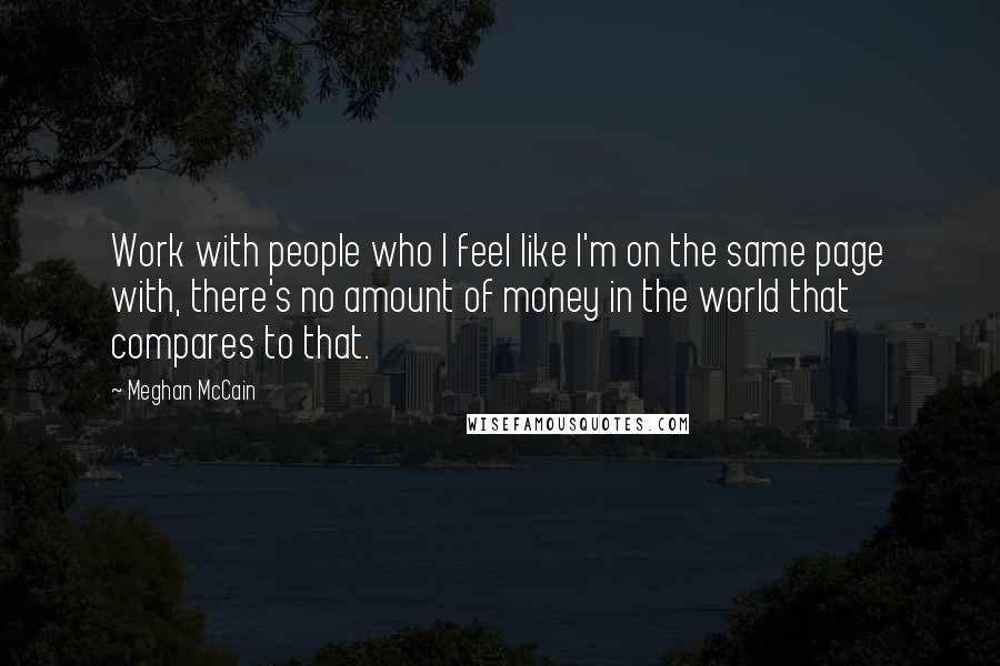 Meghan McCain Quotes: Work with people who I feel like I'm on the same page with, there's no amount of money in the world that compares to that.