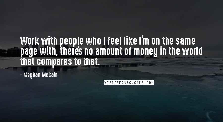 Meghan McCain Quotes: Work with people who I feel like I'm on the same page with, there's no amount of money in the world that compares to that.