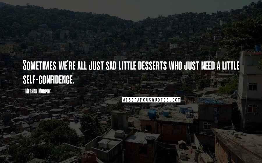 Meghan Murphy Quotes: Sometimes we're all just sad little desserts who just need a little self-confidence.