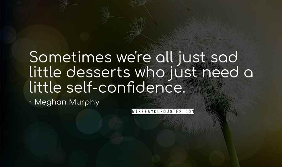 Meghan Murphy Quotes: Sometimes we're all just sad little desserts who just need a little self-confidence.