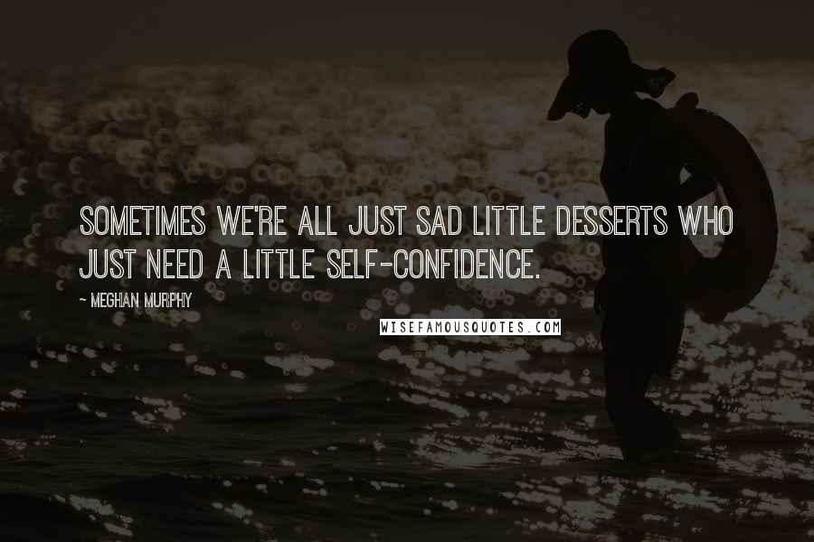 Meghan Murphy Quotes: Sometimes we're all just sad little desserts who just need a little self-confidence.
