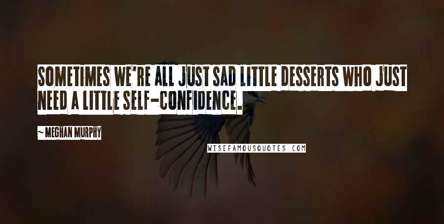 Meghan Murphy Quotes: Sometimes we're all just sad little desserts who just need a little self-confidence.