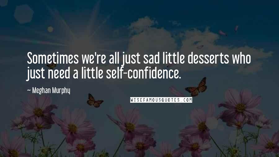 Meghan Murphy Quotes: Sometimes we're all just sad little desserts who just need a little self-confidence.