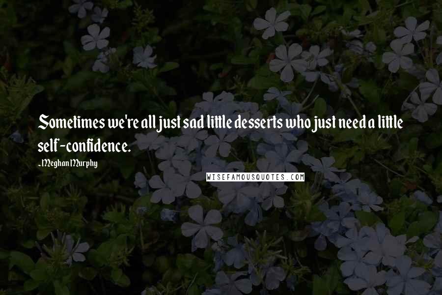 Meghan Murphy Quotes: Sometimes we're all just sad little desserts who just need a little self-confidence.