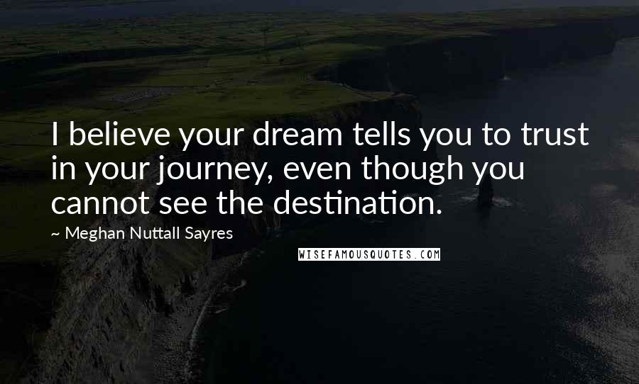 Meghan Nuttall Sayres Quotes: I believe your dream tells you to trust in your journey, even though you cannot see the destination.