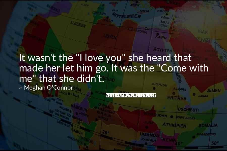 Meghan O'Connor Quotes: It wasn't the "I love you" she heard that made her let him go. It was the "Come with me" that she didn't.