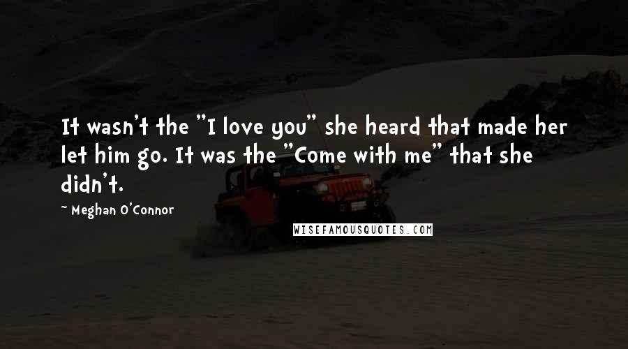 Meghan O'Connor Quotes: It wasn't the "I love you" she heard that made her let him go. It was the "Come with me" that she didn't.