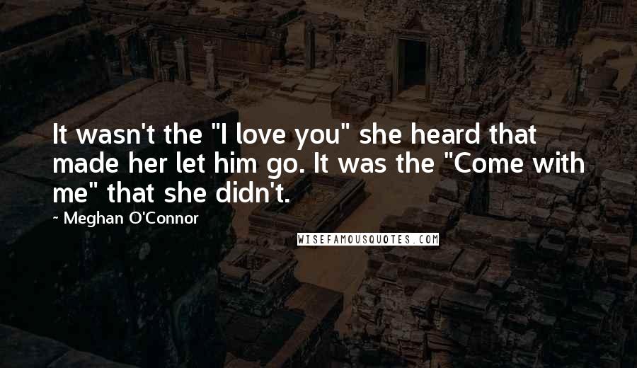 Meghan O'Connor Quotes: It wasn't the "I love you" she heard that made her let him go. It was the "Come with me" that she didn't.