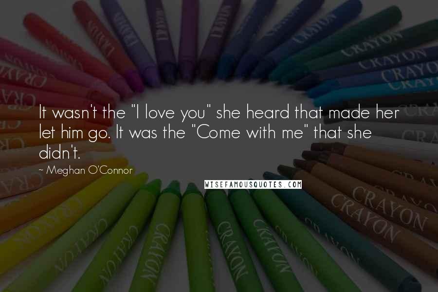 Meghan O'Connor Quotes: It wasn't the "I love you" she heard that made her let him go. It was the "Come with me" that she didn't.