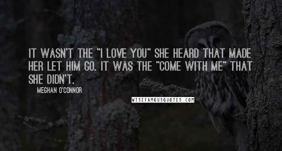 Meghan O'Connor Quotes: It wasn't the "I love you" she heard that made her let him go. It was the "Come with me" that she didn't.