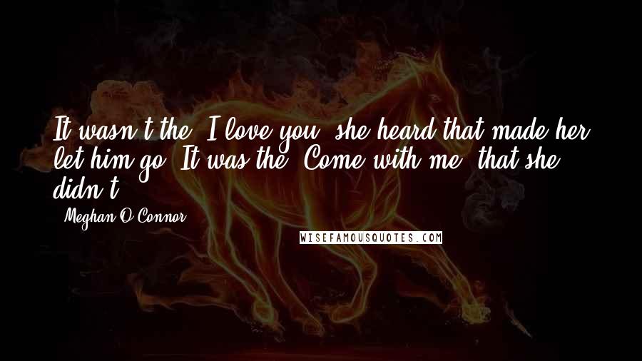 Meghan O'Connor Quotes: It wasn't the "I love you" she heard that made her let him go. It was the "Come with me" that she didn't.