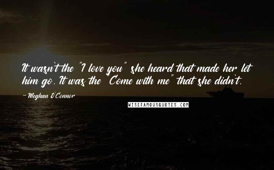 Meghan O'Connor Quotes: It wasn't the "I love you" she heard that made her let him go. It was the "Come with me" that she didn't.