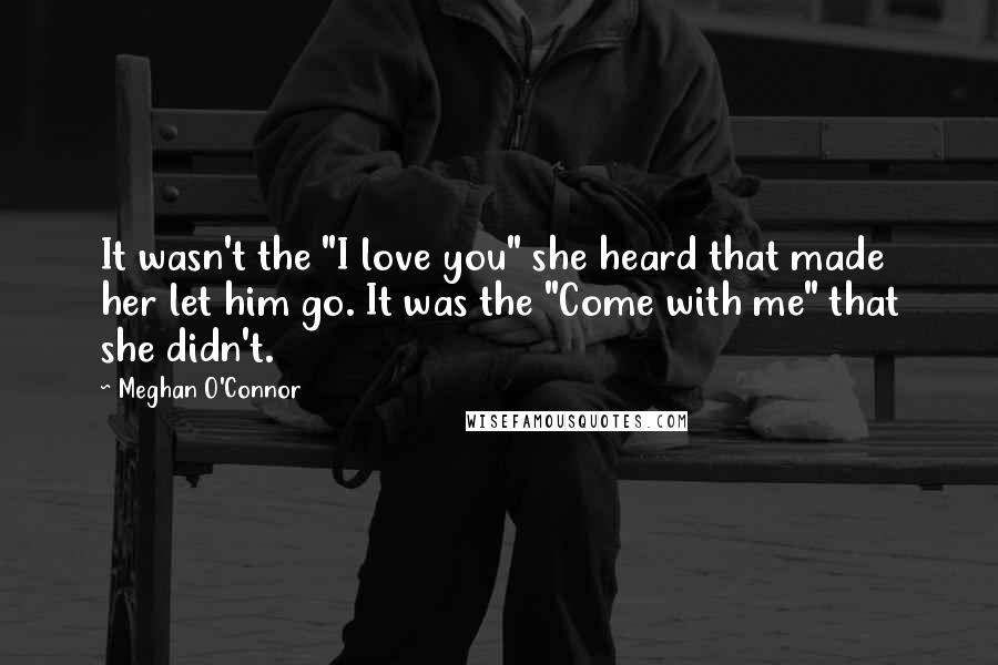 Meghan O'Connor Quotes: It wasn't the "I love you" she heard that made her let him go. It was the "Come with me" that she didn't.