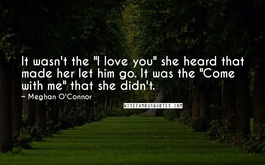 Meghan O'Connor Quotes: It wasn't the "I love you" she heard that made her let him go. It was the "Come with me" that she didn't.