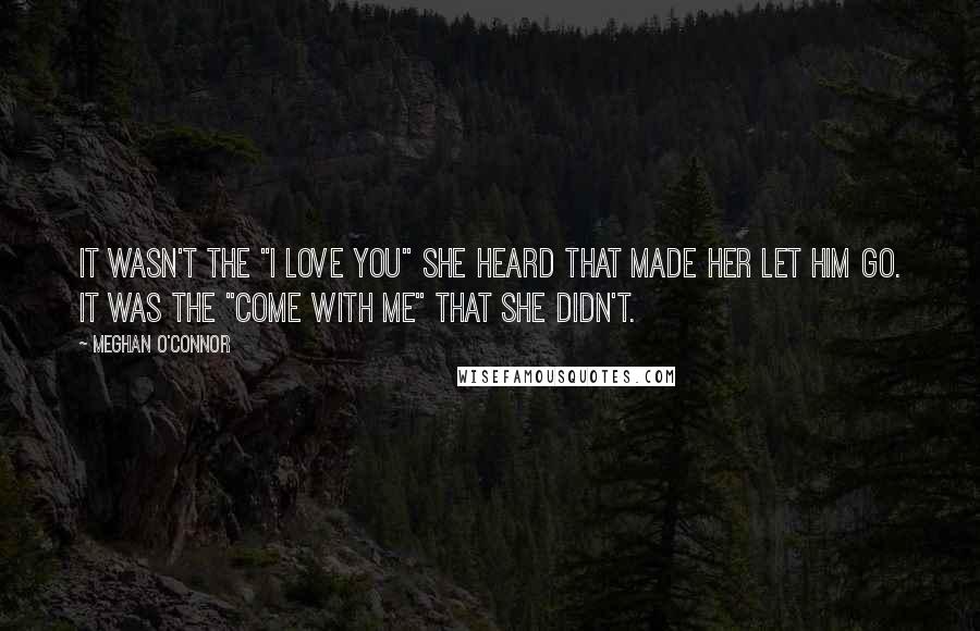 Meghan O'Connor Quotes: It wasn't the "I love you" she heard that made her let him go. It was the "Come with me" that she didn't.