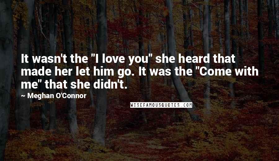 Meghan O'Connor Quotes: It wasn't the "I love you" she heard that made her let him go. It was the "Come with me" that she didn't.