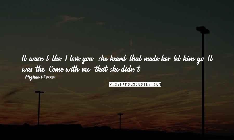 Meghan O'Connor Quotes: It wasn't the "I love you" she heard that made her let him go. It was the "Come with me" that she didn't.