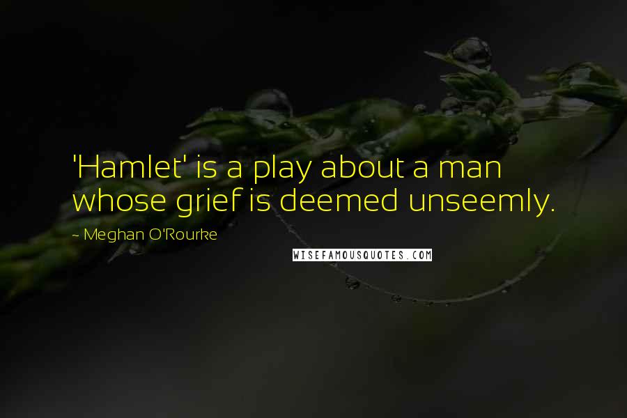 Meghan O'Rourke Quotes: 'Hamlet' is a play about a man whose grief is deemed unseemly.