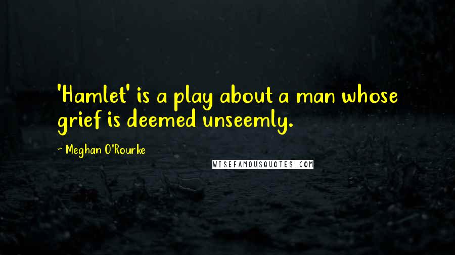 Meghan O'Rourke Quotes: 'Hamlet' is a play about a man whose grief is deemed unseemly.