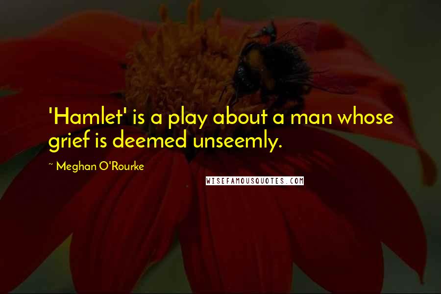 Meghan O'Rourke Quotes: 'Hamlet' is a play about a man whose grief is deemed unseemly.