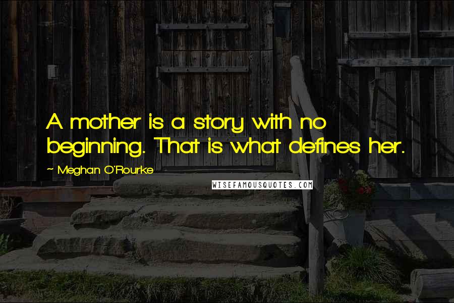 Meghan O'Rourke Quotes: A mother is a story with no beginning. That is what defines her.