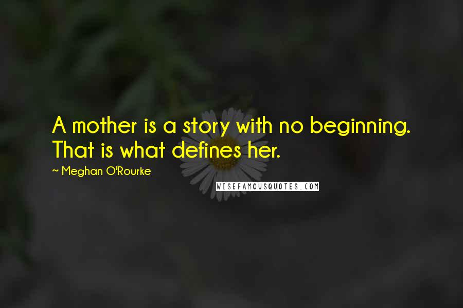 Meghan O'Rourke Quotes: A mother is a story with no beginning. That is what defines her.