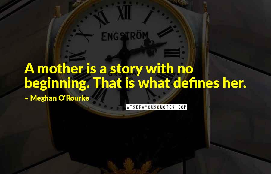 Meghan O'Rourke Quotes: A mother is a story with no beginning. That is what defines her.