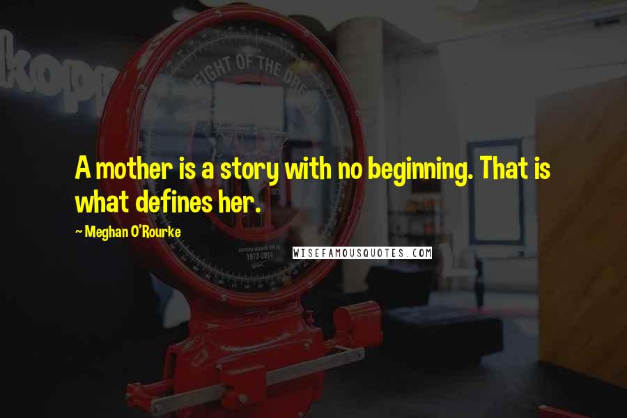 Meghan O'Rourke Quotes: A mother is a story with no beginning. That is what defines her.