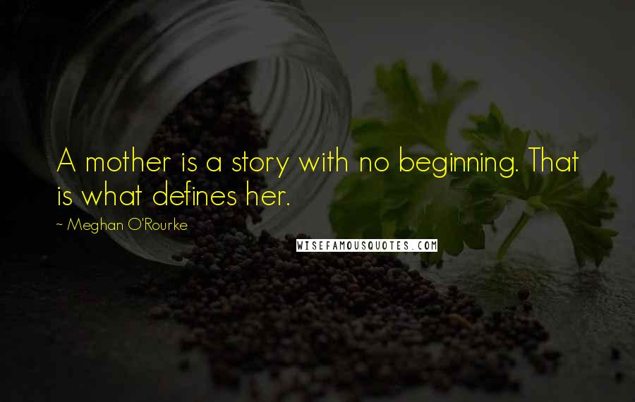 Meghan O'Rourke Quotes: A mother is a story with no beginning. That is what defines her.