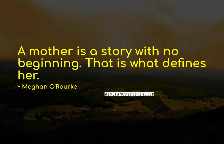 Meghan O'Rourke Quotes: A mother is a story with no beginning. That is what defines her.