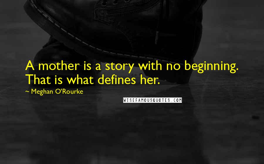 Meghan O'Rourke Quotes: A mother is a story with no beginning. That is what defines her.