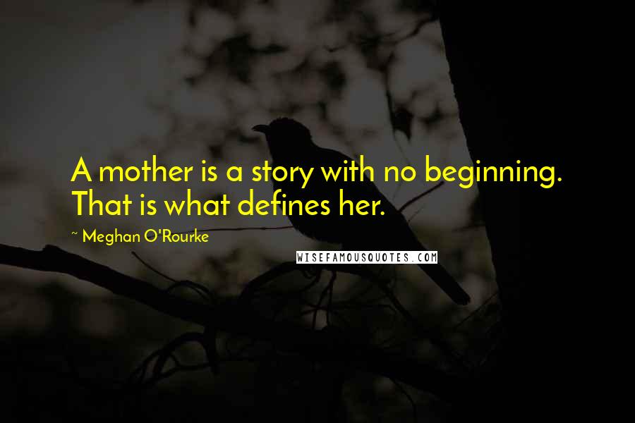 Meghan O'Rourke Quotes: A mother is a story with no beginning. That is what defines her.